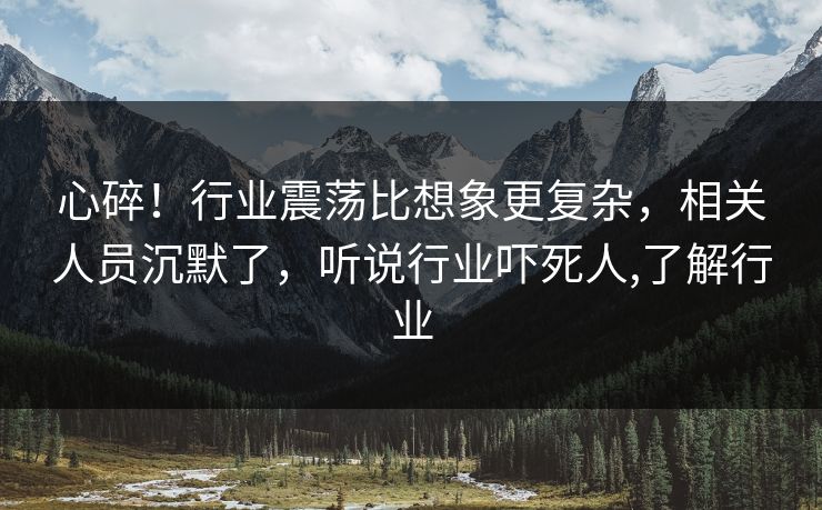 心碎！行业震荡比想象更复杂，相关人员沉默了，听说行业吓死人,了解行业