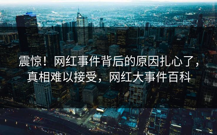 震惊！网红事件背后的原因扎心了，真相难以接受，网红大事件百科