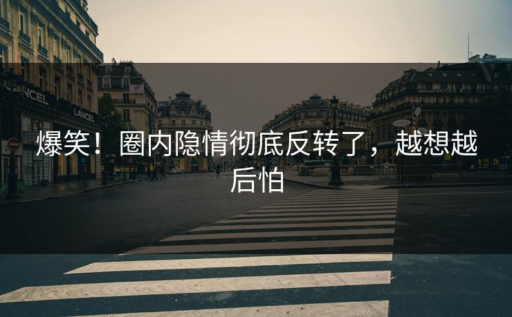爆笑！圈内隐情彻底反转了，越想越后怕