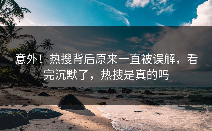 意外！热搜背后原来一直被误解，看完沉默了，热搜是真的吗