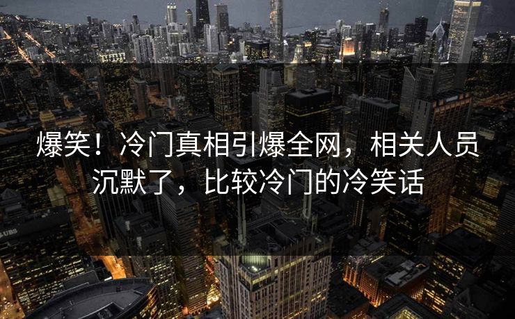 爆笑！冷门真相引爆全网，相关人员沉默了，比较冷门的冷笑话