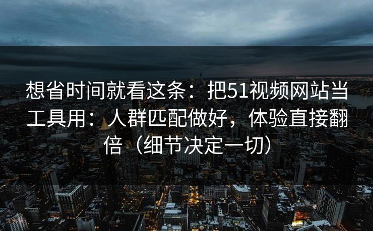 想省时间就看这条：把51视频网站当工具用：人群匹配做好，体验直接翻倍（细节决定一切）