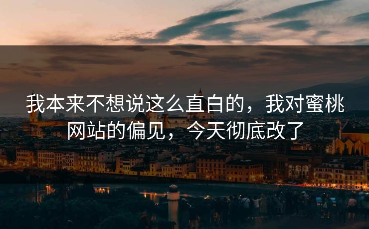 我本来不想说这么直白的，我对蜜桃网站的偏见，今天彻底改了