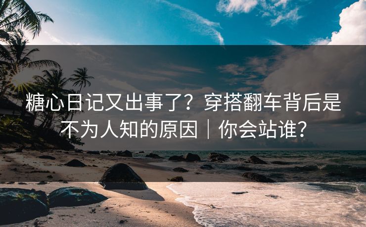 糖心日记又出事了？穿搭翻车背后是不为人知的原因｜你会站谁？