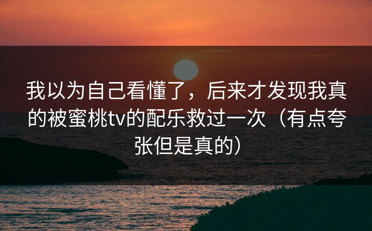 我以为自己看懂了，后来才发现我真的被蜜桃tv的配乐救过一次（有点夸张但是真的）