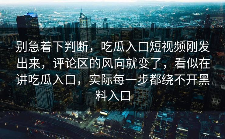 别急着下判断，吃瓜入口短视频刚发出来，评论区的风向就变了，看似在讲吃瓜入口，实际每一步都绕不开黑料入口