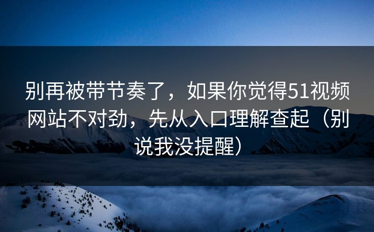 别再被带节奏了，如果你觉得51视频网站不对劲，先从入口理解查起（别说我没提醒）