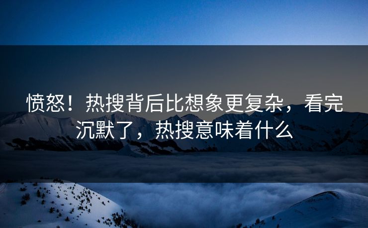 愤怒！热搜背后比想象更复杂，看完沉默了，热搜意味着什么