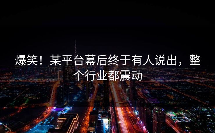 爆笑！某平台幕后终于有人说出，整个行业都震动