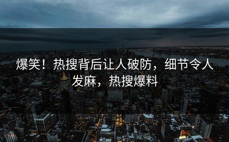 爆笑！热搜背后让人破防，细节令人发麻，热搜爆料