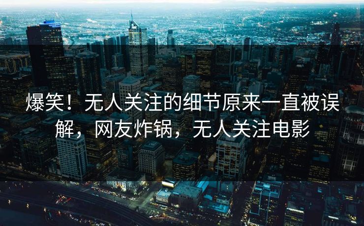 爆笑！无人关注的细节原来一直被误解，网友炸锅，无人关注电影